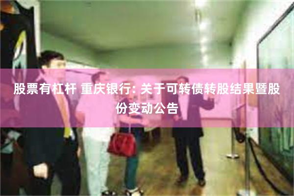 股票有杠杆 重庆银行: 关于可转债转股结果暨股份变动公告