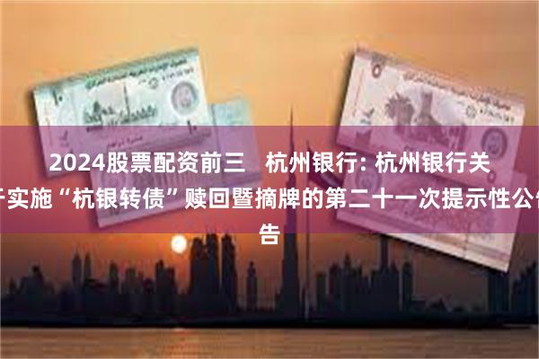2024股票配资前三   杭州银行: 杭州银行关于实施“杭银转债”赎回暨摘牌的第二十一次提示性公告