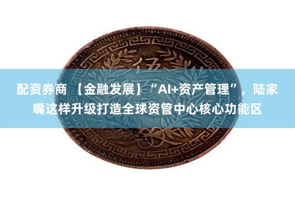 配资券商 【金融发展】“AI+资产管理”，陆家嘴这样升级打造全球资管中心核心功能区