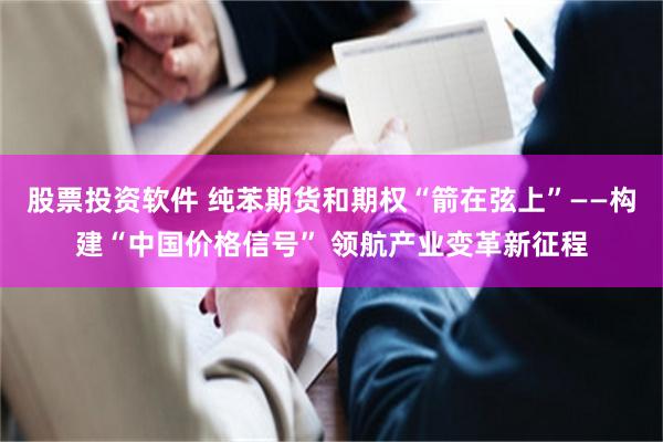 股票投资软件 纯苯期货和期权“箭在弦上”——构建“中国价格信号” 领航产业变革新征程