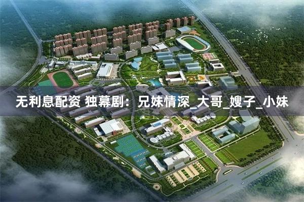 无利息配资 独幕剧：兄妹情深_大哥_嫂子_小妹
