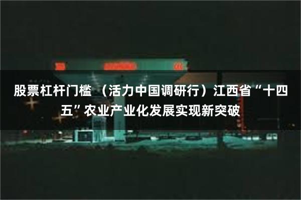 股票杠杆门槛 （活力中国调研行）江西省“十四五”农业产业化发展实现新突破