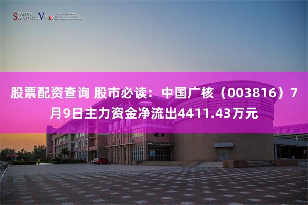 股票配资查询 股市必读：中国广核（003816）7月9日主力资金净流出4411.43万元