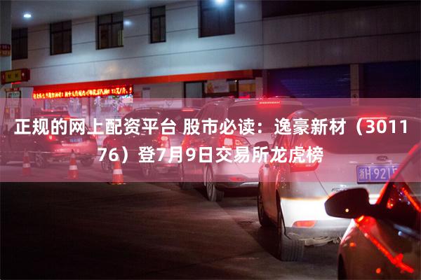 正规的网上配资平台 股市必读：逸豪新材（301176）登7月9日交易所龙虎榜