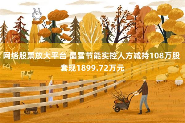 网络股票放大平台 晶雪节能实控人方减持108万股 套现1899.72万元