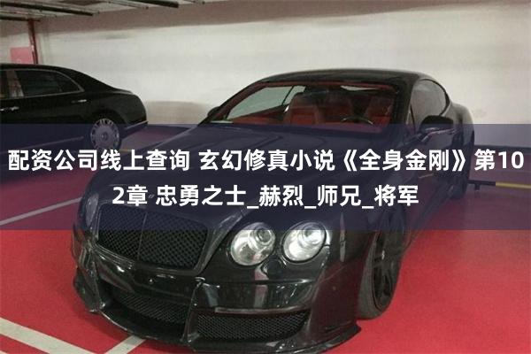 配资公司线上查询 玄幻修真小说《全身金刚》第102章 忠勇之士_赫烈_师兄_将军