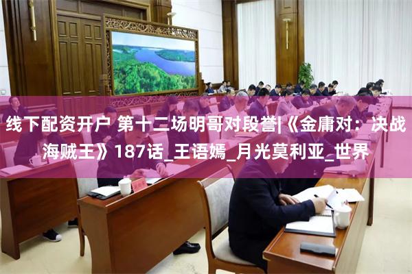 线下配资开户 第十二场明哥对段誉|《金庸对：决战海贼王》187话_王语嫣_月光莫利亚_世界