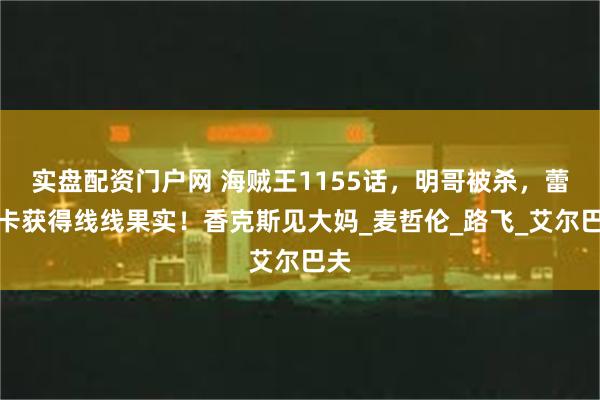 实盘配资门户网 海贼王1155话，明哥被杀，蕾贝卡获得线线果实！香克斯见大妈_麦哲伦_路飞_艾尔巴夫
