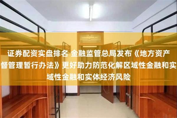 证券配资实盘排名 金融监管总局发布《地方资产管理公司监督管理暂行办法》更好助力防范化解区域性金融和实体经济风险
