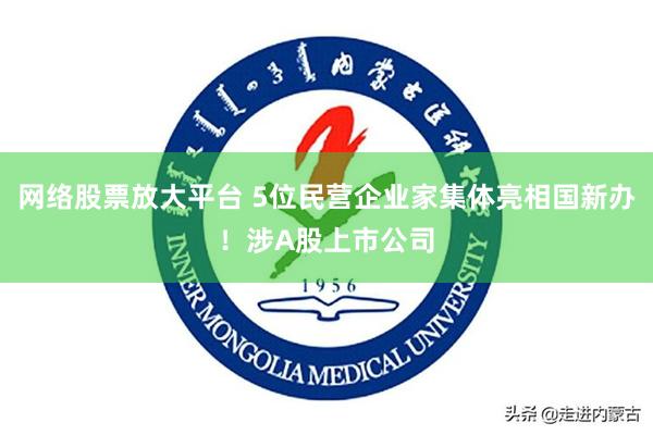 网络股票放大平台 5位民营企业家集体亮相国新办！涉A股上市公司