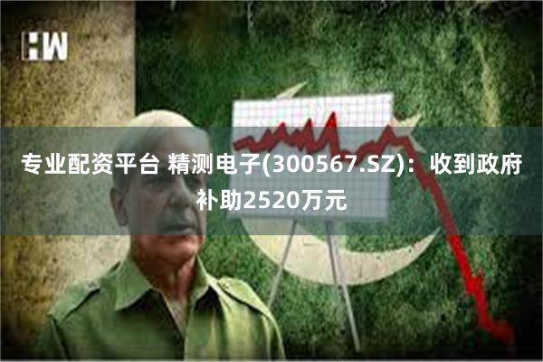 专业配资平台 精测电子(300567.SZ)：收到政府补助2520万元