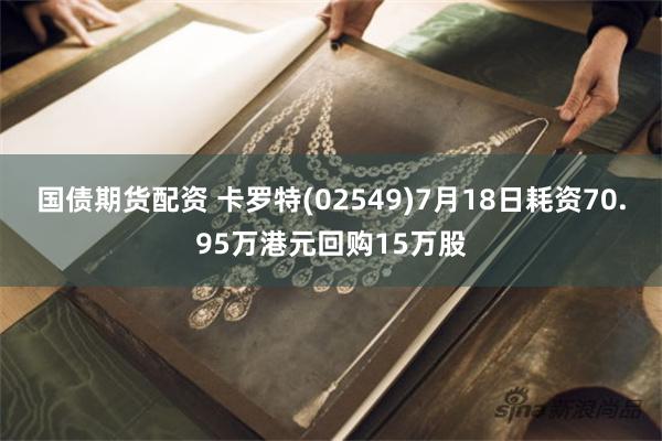 国债期货配资 卡罗特(02549)7月18日耗资70.95万港元回购15万股