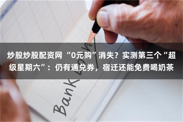 炒股炒股配资网 “0元购”消失？实测第三个“超级星期六”：仍有通兑券，宿迁还能免费喝奶茶