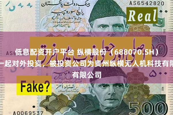 低息配资开户平台 纵横股份（688070.SH）新增一起对外投资，被投资公司为贵州纵横无人机科技有限公司