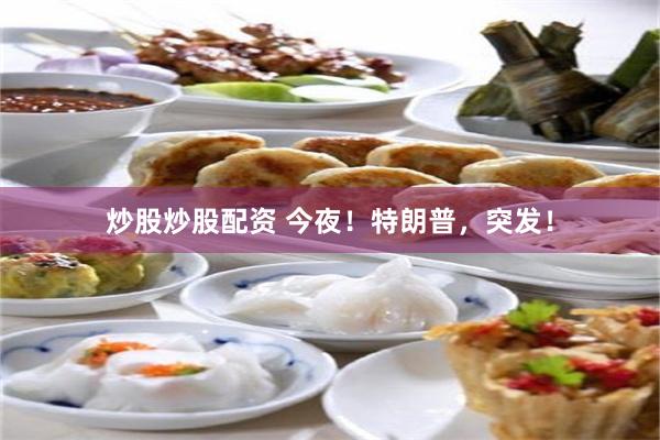 炒股炒股配资 今夜！特朗普，突发！