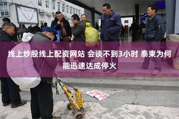 线上炒股线上配资网站 会谈不到3小时 泰柬为何能迅速达成停火