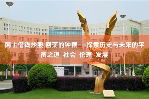 网上借钱炒股 回荡的钟摆——探索历史与未来的平衡之道_社会_伦理_发展