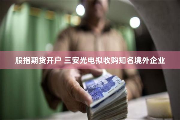 股指期货开户 三安光电拟收购知名境外企业