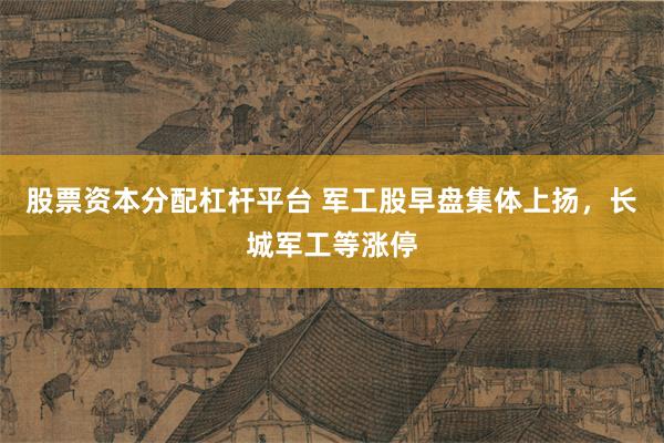 股票资本分配杠杆平台 军工股早盘集体上扬，长城军工等涨停
