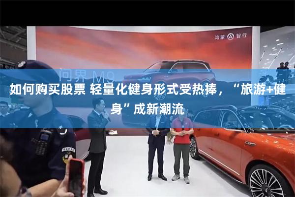 如何购买股票 轻量化健身形式受热捧，“旅游+健身”成新潮流