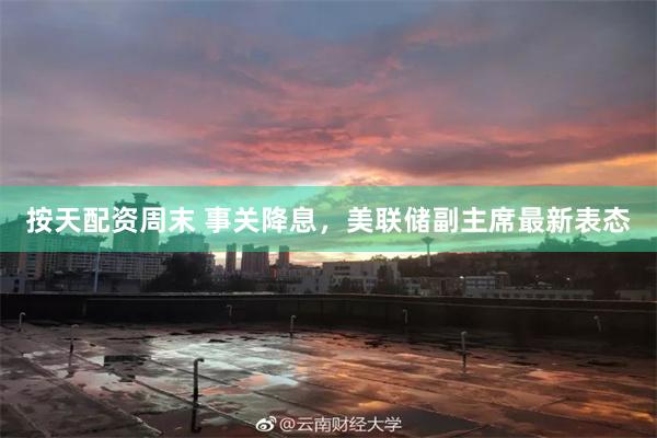 按天配资周末 事关降息，美联储副主席最新表态