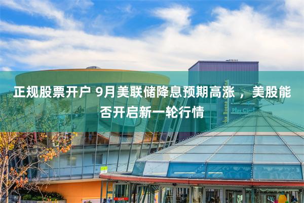 正规股票开户 9月美联储降息预期高涨 ，美股能否开启新一轮行情