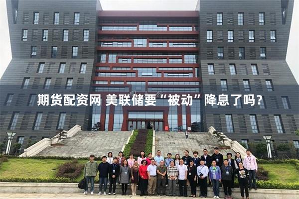 期货配资网 美联储要“被动”降息了吗？