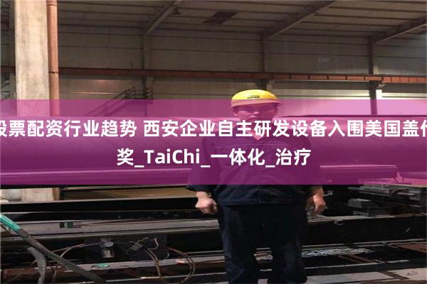 股票配资行业趋势 西安企业自主研发设备入围美国盖伦奖_TaiChi_一体化_治疗