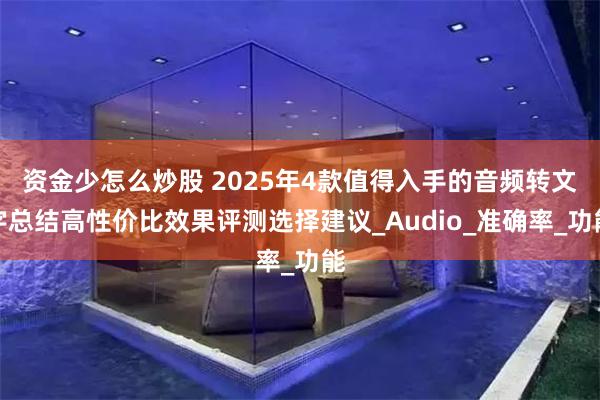 资金少怎么炒股 2025年4款值得入手的音频转文字总结高性价比效果评测选择建议_Audio_准确率_功能