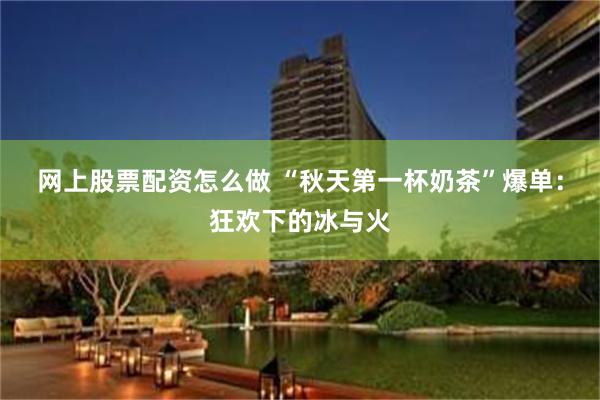 网上股票配资怎么做 “秋天第一杯奶茶”爆单：狂欢下的冰与火