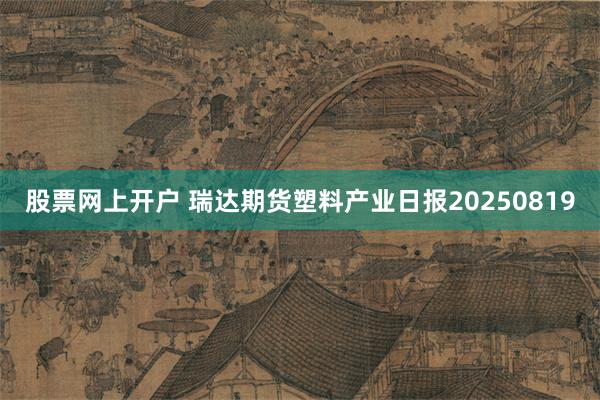 股票网上开户 瑞达期货塑料产业日报20250819