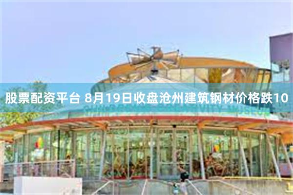 股票配资平台 8月19日收盘沧州建筑钢材价格跌10