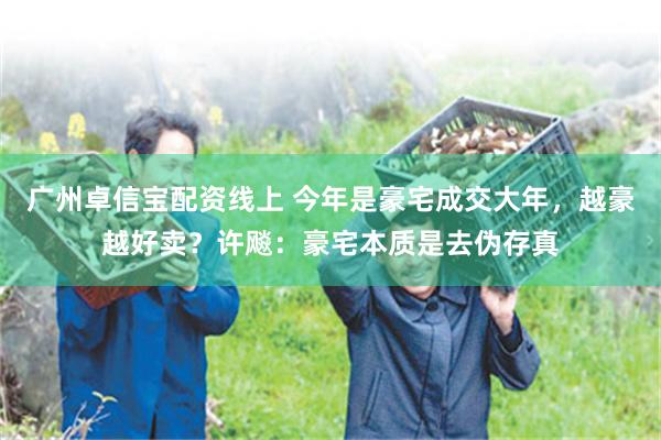 广州卓信宝配资线上 今年是豪宅成交大年，越豪越好卖？许飚：豪宅本质是去伪存真