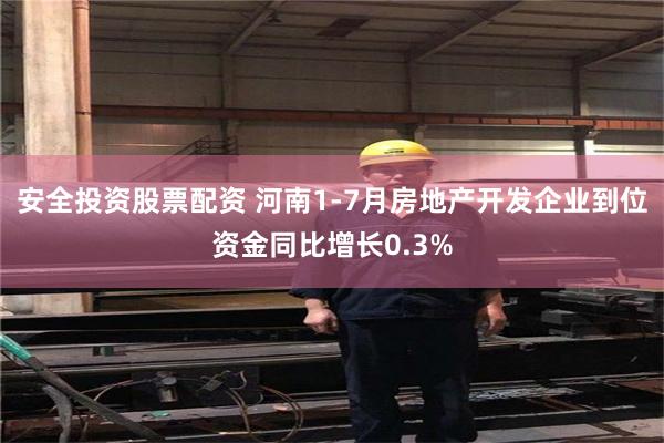 安全投资股票配资 河南1-7月房地产开发企业到位资金同比增长0.3%