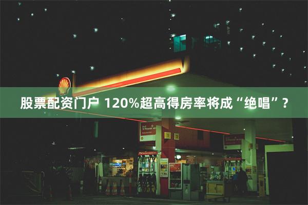 股票配资门户 120%超高得房率将成“绝唱”？
