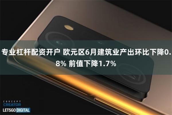 专业杠杆配资开户 欧元区6月建筑业产出环比下降0.8% 前值下降1.7%