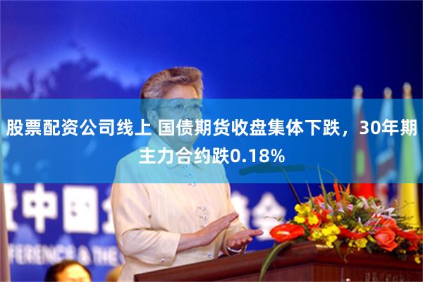 股票配资公司线上 国债期货收盘集体下跌，30年期主力合约跌0.18%
