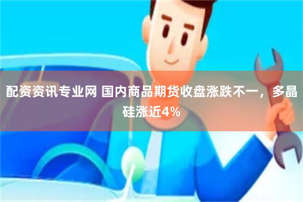 配资资讯专业网 国内商品期货收盘涨跌不一，多晶硅涨近4%