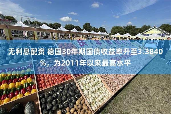 无利息配资 德国30年期国债收益率升至3.3840%，为2011年以来最高水平