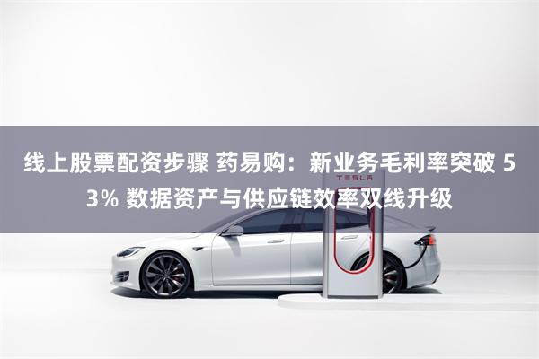线上股票配资步骤 药易购：新业务毛利率突破 53% 数据资产与供应链效率双线升级
