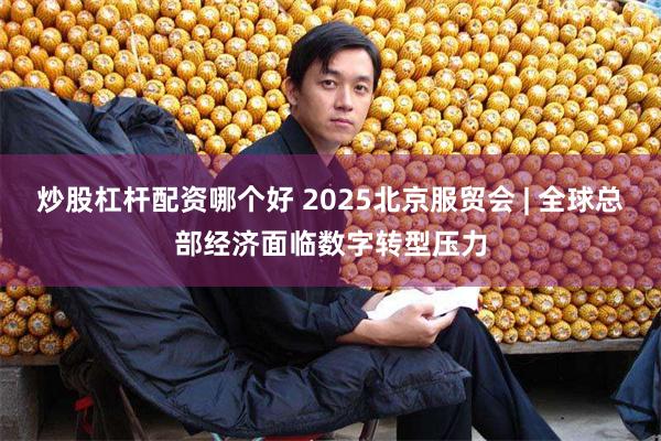 炒股杠杆配资哪个好 2025北京服贸会 | 全球总部经济面临数字转型压力