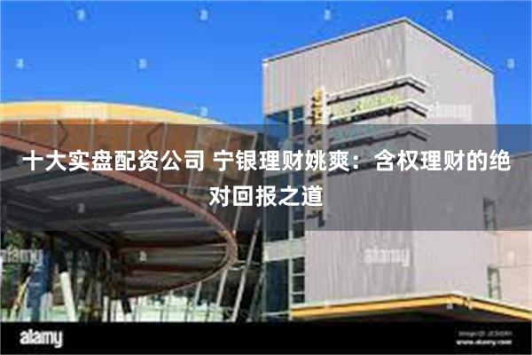 十大实盘配资公司 宁银理财姚爽：含权理财的绝对回报之道