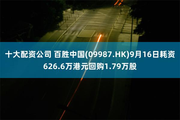 十大配资公司 百胜中国(09987.HK)9月16日耗资626.6万港元回购1.79万股