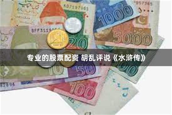 专业的股票配资 胡乱评说《水浒传》
