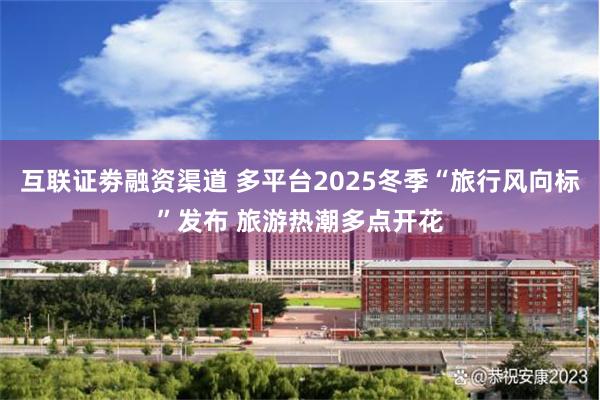 互联证劵融资渠道 多平台2025冬季“旅行风向标”发布 旅游热潮多点开花