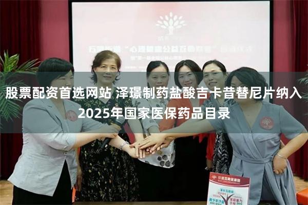 股票配资首选网站 泽璟制药盐酸吉卡昔替尼片纳入2025年国家医保药品目录