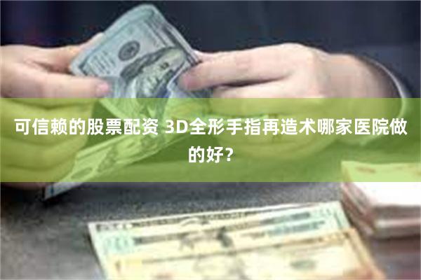 可信赖的股票配资 3D全形手指再造术哪家医院做的好？