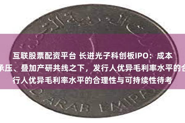 互联股票配资平台 长进光子科创板IPO：成本端与销售端价格双双承压、叠加产研共线之下，发行人优异毛利率水平的合理性与可持续性待考