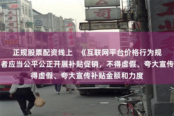 正规股票配资线上   《互联网平台价格行为规则》：平台经营者应当公平公正开展补贴促销，不得虚假、夸大宣传补贴金额和力度