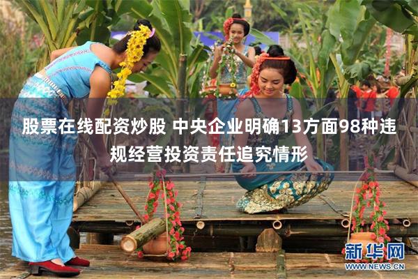 股票在线配资炒股 中央企业明确13方面98种违规经营投资责任追究情形